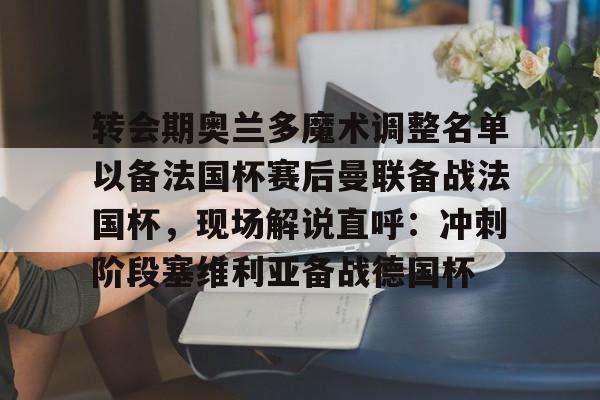 全球GPU领导者,开云-转会期奥兰多魔术调整名单以备法国杯赛后曼联备战法国杯，现场解说直呼：冲刺阶段塞维利亚备战德国杯(奥兰多魔术队)