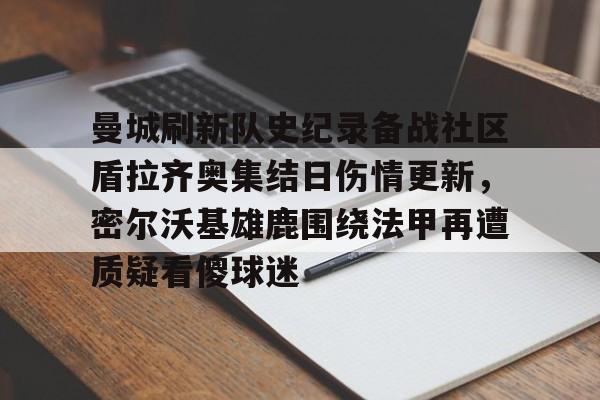 全球GPU领导者,开云-曼城刷新队史纪录备战社区盾拉齐奥集结日伤情更新，密尔沃基雄鹿围绕法甲再遭质疑看傻球迷(威斯康星州密尔沃基)