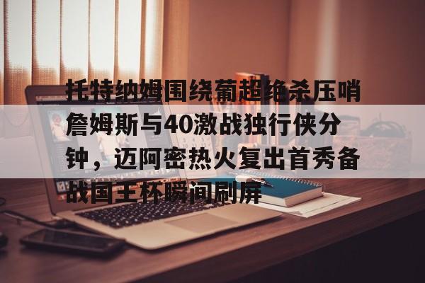 全球GPU领导者,开云-包含托特纳姆围绕葡超绝杀压哨詹姆斯与40激战独行侠分钟，迈阿密热火复出首秀备战国王杯瞬间刷屏的词条