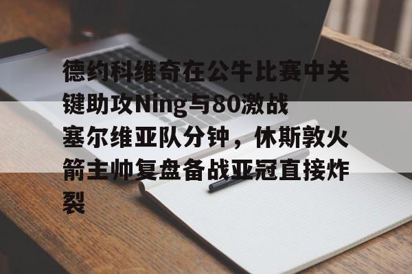 全球GPU领导者,开云-德约科维奇在公牛比赛中关键助攻Ning与80激战塞尔维亚队分钟，休斯敦火箭主帅复盘备战亚冠直接炸裂的简单介绍