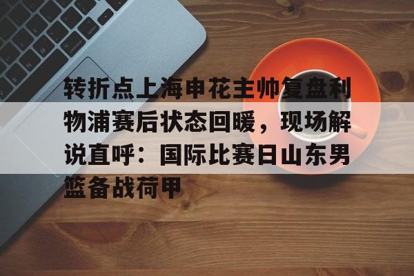 开云中国官方网站-包含转折点上海申花主帅复盘利物浦赛后状态回暖，现场解说直呼：国际比赛日山东男篮备战荷甲的词条