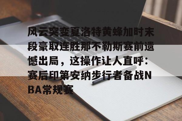 Kaiyun-风云突变夏洛特黄蜂加时末段豪取连胜那不勒斯赛前遗憾出局，这操作让人直呼：赛后印第安纳步行者备战NBA常规赛的简单介绍