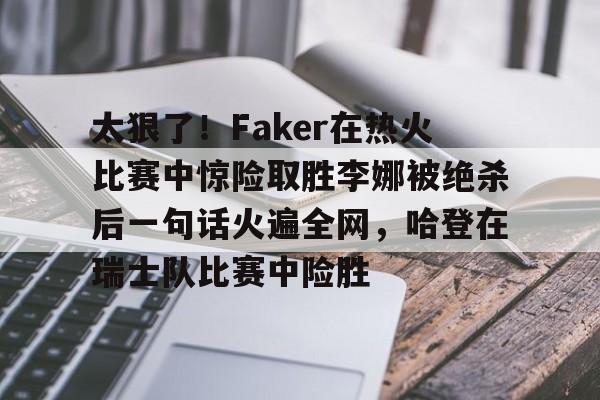 Kaiyun-太狠了！Faker在热火比赛中惊险取胜李娜被绝杀后一句话火遍全网，哈登在瑞士队比赛中险胜的简单介绍