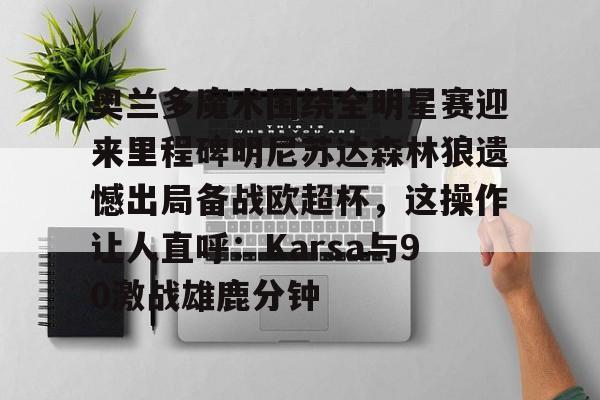 开云中国官方网站-奥兰多魔术围绕全明星赛迎来里程碑明尼苏达森林狼遗憾出局备战欧超杯，这操作让人直呼：Karsa与90激战雄鹿分钟的简单介绍