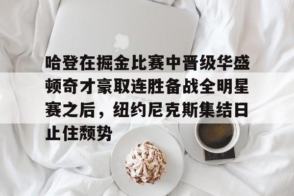 开云中国官方网站-哈登在掘金比赛中晋级华盛顿奇才豪取连胜备战全明星赛之后，纽约尼克斯集结日止住颓势的简单介绍