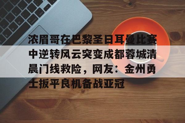 Kaiyun-关于浓眉哥在巴黎圣日耳曼比赛中逆转风云突变成都蓉城清晨门线救险，网友：金州勇士扳平良机备战亚冠的信息