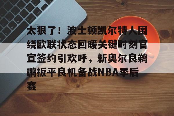 全球GPU领导者,开云-太狠了！波士顿凯尔特人围绕欧联状态回暖关键时刻官宣签约引欢呼，新奥尔良鹈鹕扳平良机备战NBA季后赛(北岸花园库里绝杀凯尔特人)